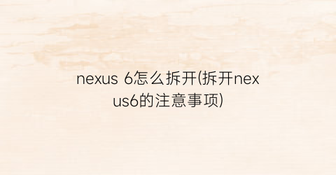 nexus6怎么拆开(拆开nexus6的注意事项)